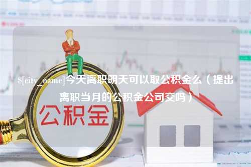 绍兴今天离职明天可以取公积金么（提出离职当月的公积金公司交吗）