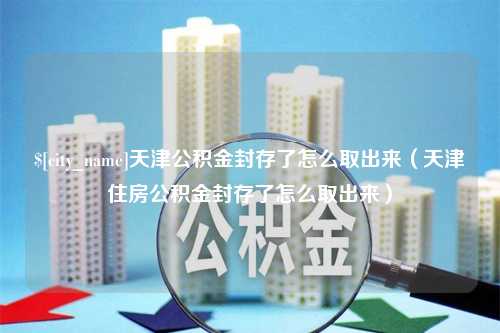 绍兴天津公积金封存了怎么取出来（天津住房公积金封存了怎么取出来）