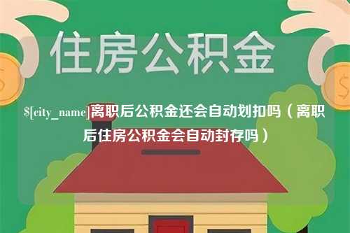 绍兴离职后公积金还会自动划扣吗（离职后住房公积金会自动封存吗）