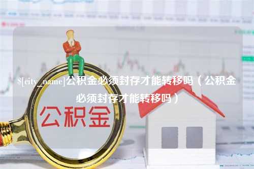 绍兴公积金必须封存才能转移吗（公积金必须封存才能转移吗）