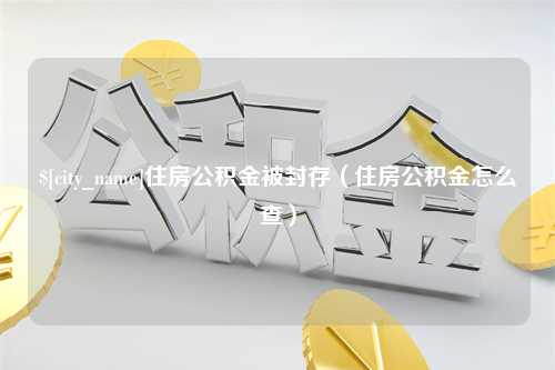 绍兴住房公积金被封存（住房公积金怎么查）