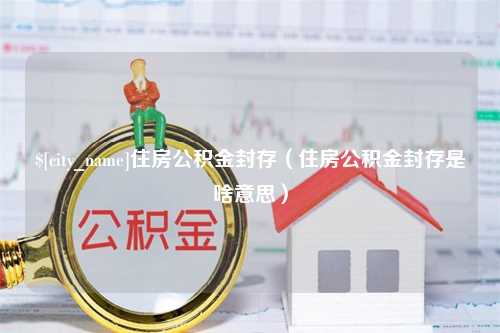 绍兴住房公积金封存（住房公积金封存是啥意思）