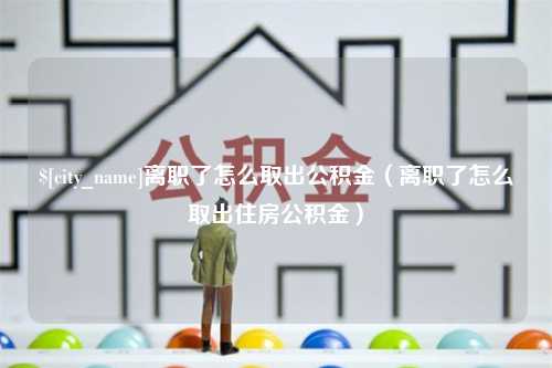 绍兴离职了怎么取出公积金（离职了怎么取出住房公积金）