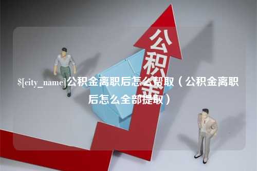 绍兴公积金离职后怎么帮取（公积金离职后怎么全部提取）