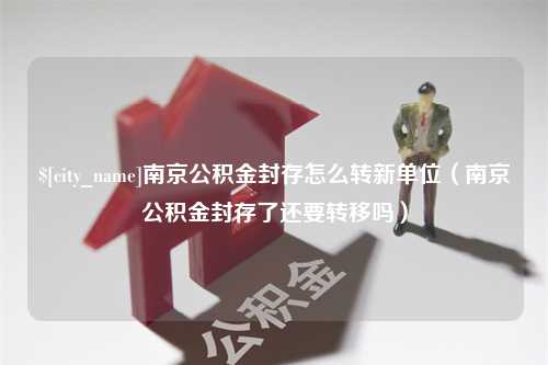 绍兴南京公积金封存怎么转新单位（南京公积金封存了还要转移吗）