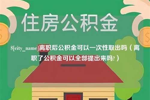 绍兴离职后公积金可以一次性取出吗（离职了公积金可以全部提出来吗?）