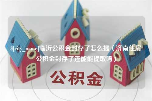 绍兴临沂公积金封存了怎么提（济南住房公积金封存了还能能提取吗）