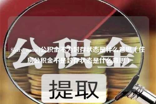 绍兴公积金不为封存状态是什么意思（住房公积金不是封存状态是什么意思）